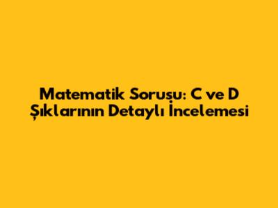 Matematik Sorusu: C ve D Şıklarının Detaylı İncelemesi