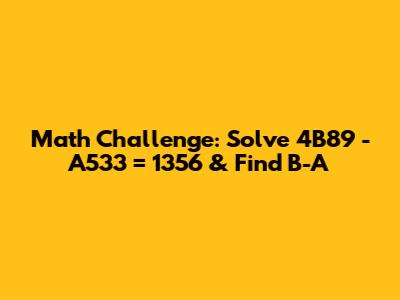 Math Challenge: Solve 4B89 - A533 = 1356 & Find B-A