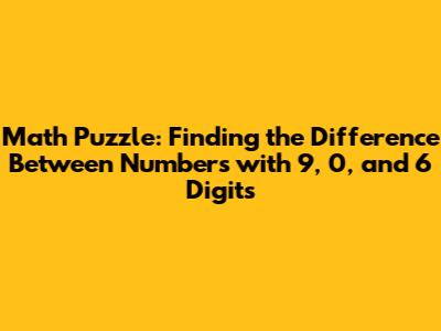Math Puzzle: Finding the Difference Between Numbers with 9, 0, and 6 Digits
