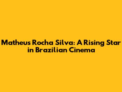 Matheus Rocha Silva: A Rising Star in Brazilian Cinema
