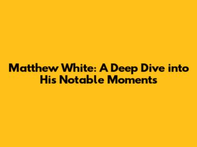 Matthew White: A Deep Dive into His Notable Moments