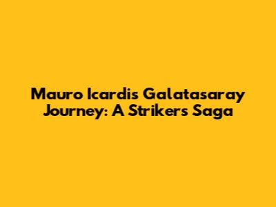 Mauro Icardi's Galatasaray Journey: A Striker's Saga