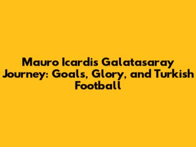 Mauro Icardi's Galatasaray Journey: Goals, Glory, and Turkish Football