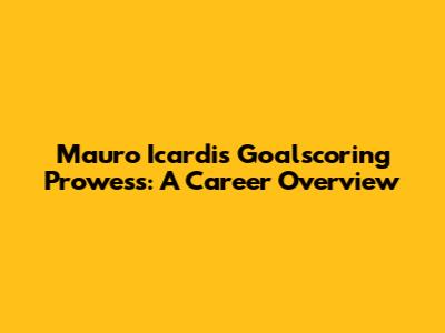 Mauro Icardi's Goalscoring Prowess: A Career Overview