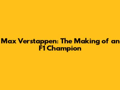 Max Verstappen: The Making of an F1 Champion