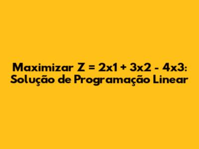 Maximizar Z = 2x1 + 3x2 - 4x3: Solução de Programação Linear