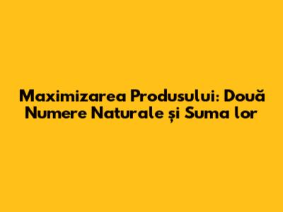 Maximizarea Produsului: Două Numere Naturale și Suma lor