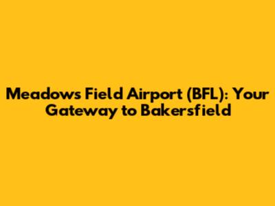 Meadows Field Airport (BFL): Your Gateway to Bakersfield