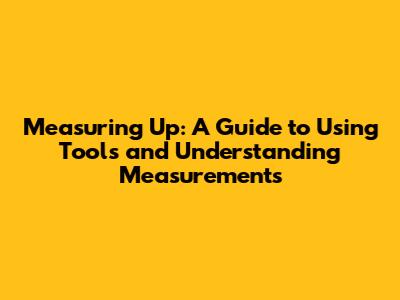 Measuring Up: A Guide to Using Tools and Understanding Measurements