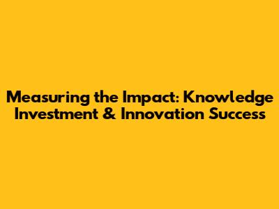 Measuring the Impact: Knowledge Investment & Innovation Success