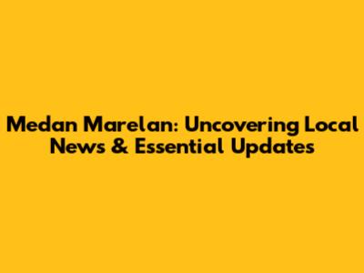 Medan Marelan: Uncovering Local News & Essential Updates