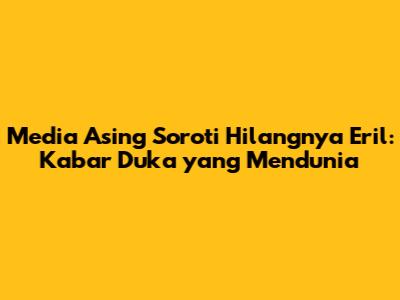 Media Asing Soroti Hilangnya Eril: Kabar Duka yang Mendunia
