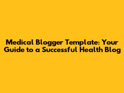 Medical Blogger Template: Your Guide to a Successful Health Blog
