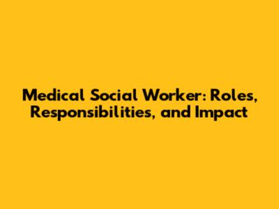 Medical Social Worker: Roles, Responsibilities, and Impact