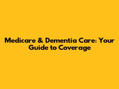 Medicare & Dementia Care: Your Guide to Coverage