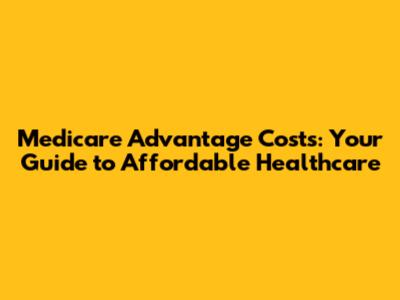 Medicare Advantage Costs: Your Guide to Affordable Healthcare