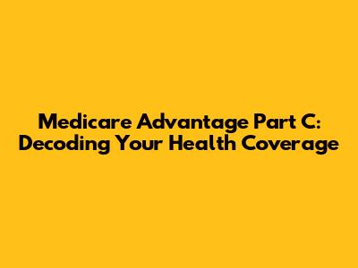 Medicare Advantage Part C: Decoding Your Health Coverage
