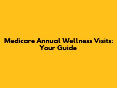 Medicare Annual Wellness Visits: Your Guide