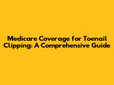 Medicare Coverage for Toenail Clipping: A Comprehensive Guide