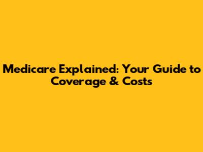 Medicare Explained: Your Guide to Coverage & Costs