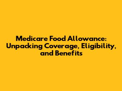 Medicare Food Allowance: Unpacking Coverage, Eligibility, and Benefits