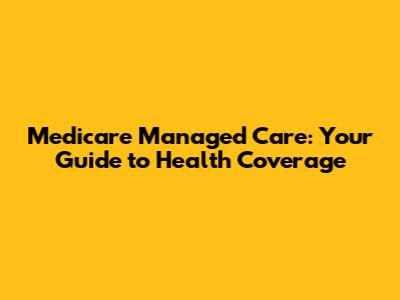 Medicare Managed Care: Your Guide to Health Coverage