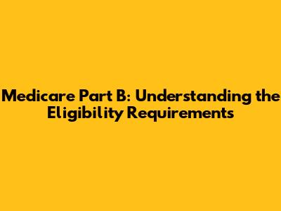 Medicare Part B: Understanding the Eligibility Requirements