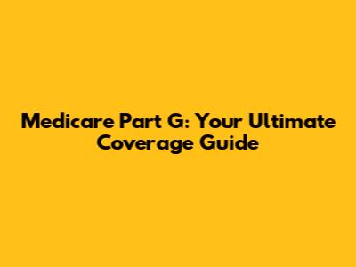 Medicare Part G: Your Ultimate Coverage Guide