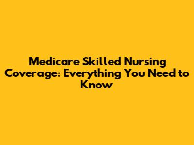 Medicare Skilled Nursing Coverage: Everything You Need to Know