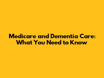 Medicare and Dementia Care: What You Need to Know