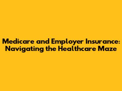 Medicare and Employer Insurance: Navigating the Healthcare Maze