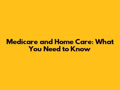 Medicare and Home Care: What You Need to Know