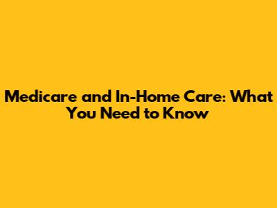 Medicare and In-Home Care: What You Need to Know