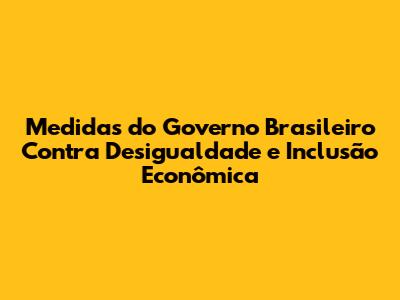 Medidas do Governo Brasileiro Contra Desigualdade e Inclusão Econômica