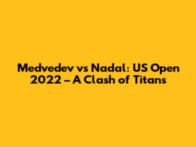 Medvedev vs Nadal: US Open 2022 – A Clash of Titans