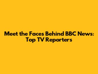 Meet the Faces Behind BBC News: Top TV Reporters