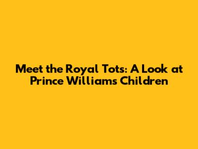 Meet the Royal Tots: A Look at Prince William's Children
