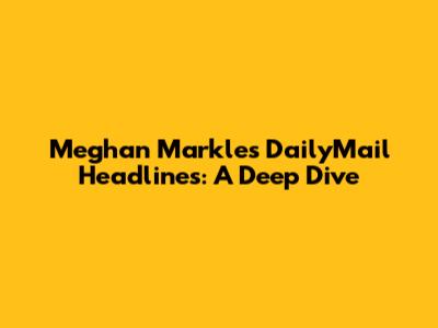 Meghan Markle's DailyMail Headlines: A Deep Dive