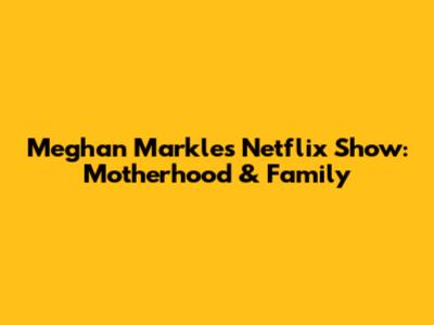 Meghan Markle's Netflix Show: Motherhood & Family