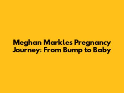 Meghan Markle's Pregnancy Journey: From Bump to Baby
