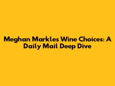 Meghan Markle's Wine Choices: A Daily Mail Deep Dive