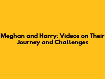 Meghan and Harry: Videos on Their Journey and Challenges