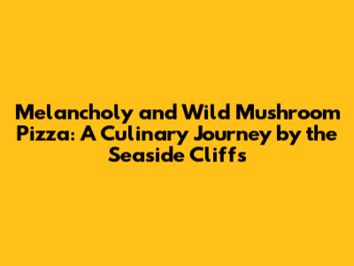 Melancholy and Wild Mushroom Pizza: A Culinary Journey by the Seaside Cliffs