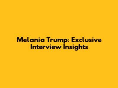 Melania Trump: Exclusive Interview Insights