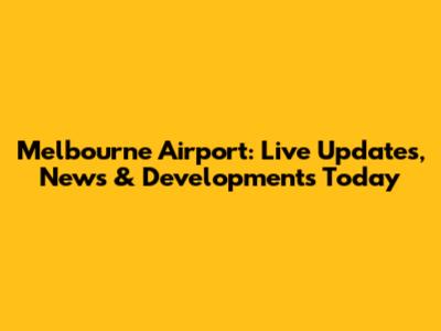 Melbourne Airport: Live Updates, News & Developments Today