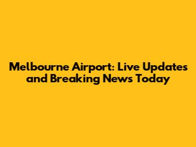 Melbourne Airport: Live Updates and Breaking News Today