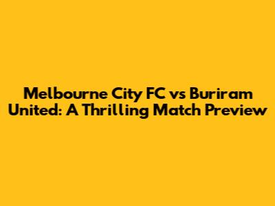 Melbourne City FC vs Buriram United: A Thrilling Match Preview