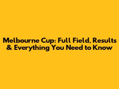 Melbourne Cup: Full Field, Results & Everything You Need to Know