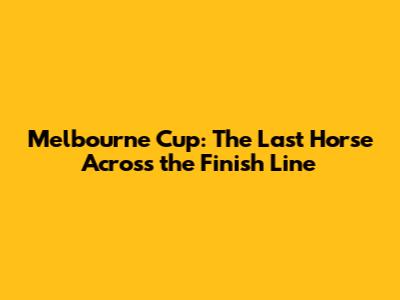 Melbourne Cup: The Last Horse Across the Finish Line