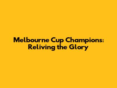 Melbourne Cup Champions: Reliving the Glory